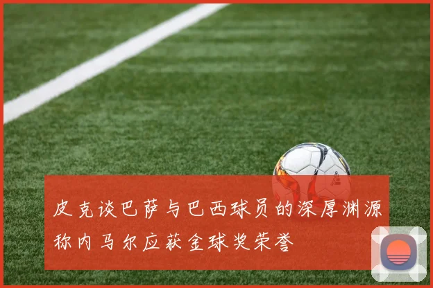 皮克谈巴萨与巴西球员的深厚渊源称内马尔应获金球奖荣誉