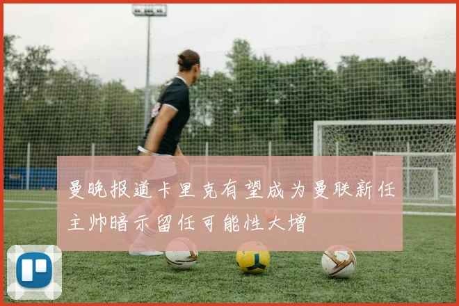 曼晚报道卡里克有望成为曼联新任主帅暗示留任可能性大增