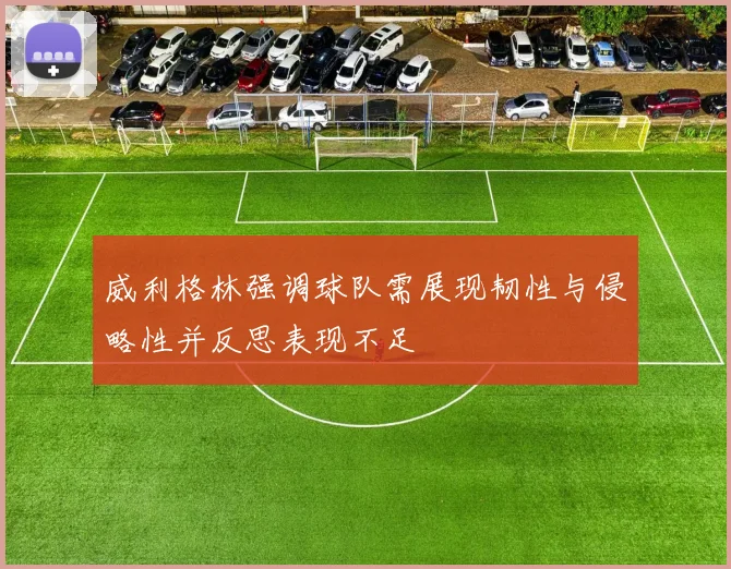 威利格林强调球队需展现韧性与侵略性并反思表现不足