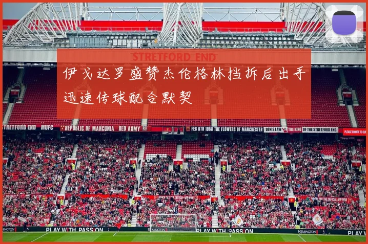 伊戈达罗盛赞杰伦格林挡拆后出手迅速传球配合默契