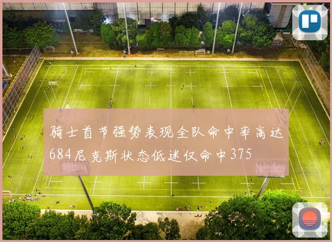 骑士首节强势表现全队命中率高达684尼克斯状态低迷仅命中375