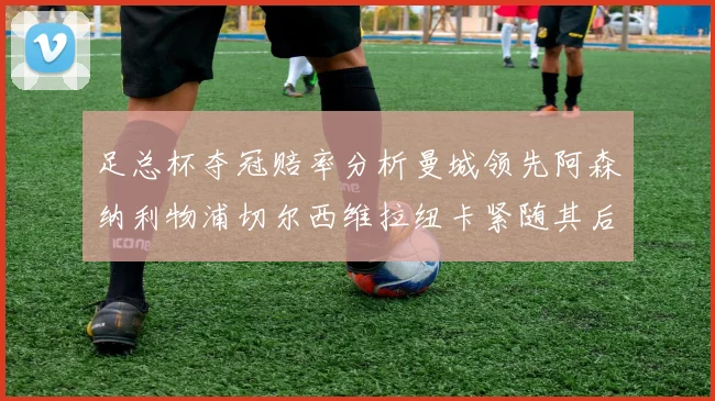 足总杯夺冠赔率分析曼城领先阿森纳利物浦切尔西维拉纽卡紧随其后