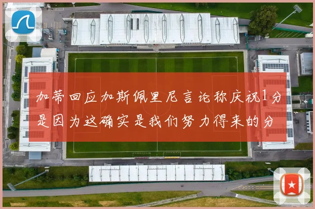 加蒂回应加斯佩里尼言论称庆祝1分是因为这确实是我们努力得来的分数