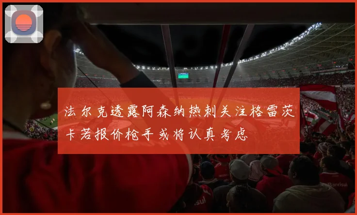 法尔克透露阿森纳热刺关注格雷茨卡若报价枪手或将认真考虑