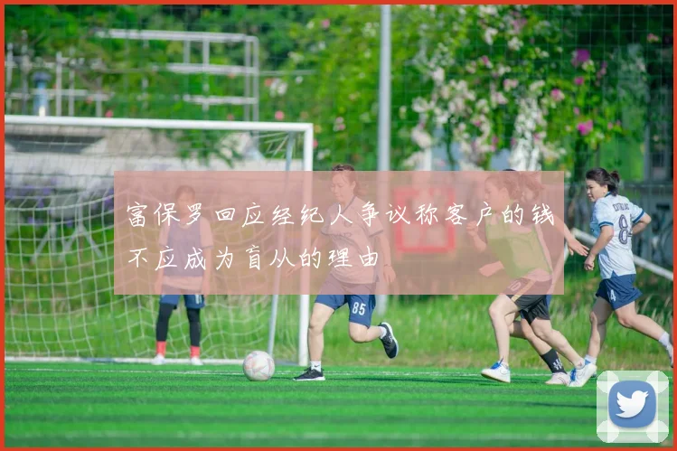富保罗回应经纪人争议称客户的钱不应成为盲从的理由
