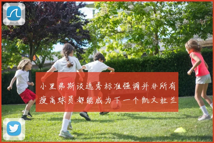 小里弗斯谈选秀标准强调并非所有瘦高球员都能成为下一个凯文杜兰特