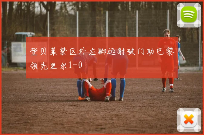 登贝莱禁区外左脚远射破门助巴黎领先里尔1-0