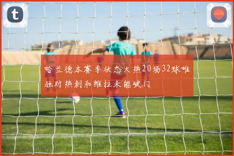 哈兰德本赛季状态火热20场32球唯独对热刺和维拉未能破门