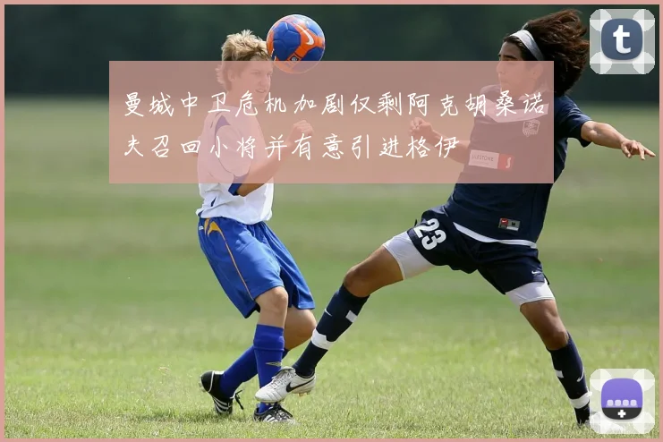 曼城中卫危机加剧仅剩阿克胡桑诺夫召回小将并有意引进格伊