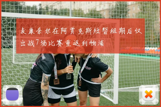 麦康奈尔在阿贾克斯短暂租期后仅出战7场比赛重返利物浦