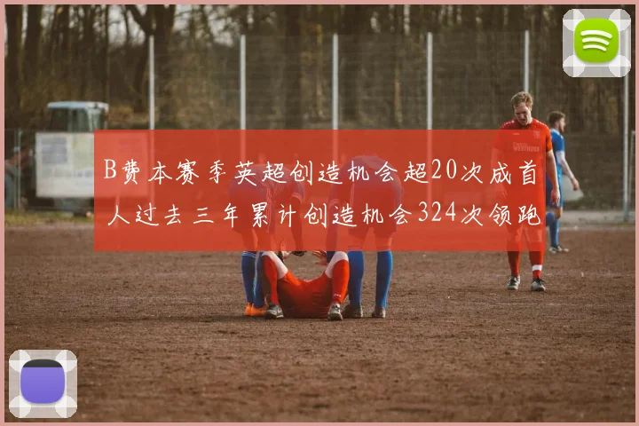 B费本赛季英超创造机会超20次成首人过去三年累计创造机会324次领跑同期