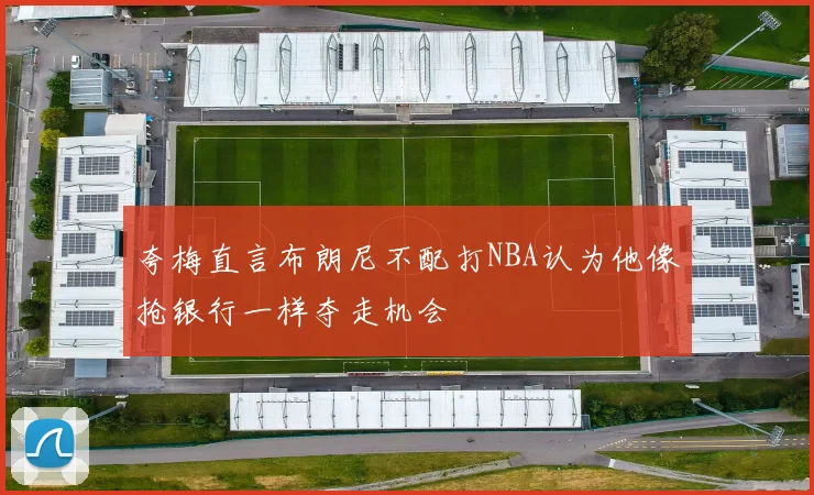 夸梅直言布朗尼不配打NBA认为他像抢银行一样夺走机会
