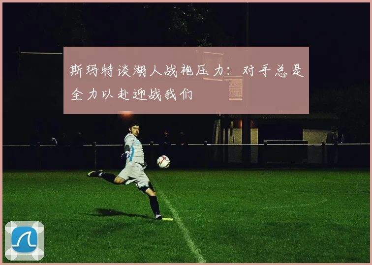 斯玛特谈湖人战袍压力：对手总是全力以赴迎战我们