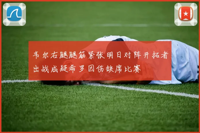 韦尔右腿腿筋紧张明日对阵开拓者出战成疑希罗因伤缺席比赛