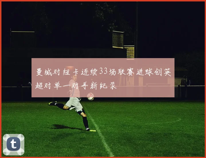 曼城对纽卡连续33场联赛进球创英超对单一对手新纪录