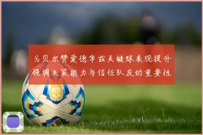 戈贝尔赞爱德华兹关键球表现提升强调决策能力与信任队友的重要性