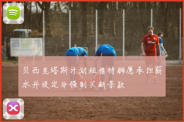 贝西克塔斯计划租借特狮愿承担薪水并设定非强制买断条款