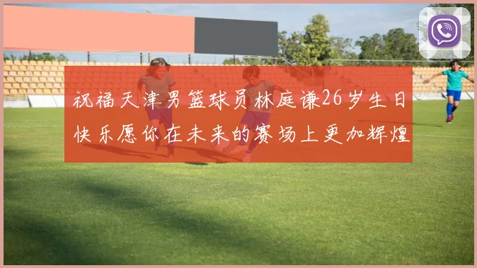 祝福天津男篮球员林庭谦26岁生日快乐愿你在未来的赛场上更加辉煌