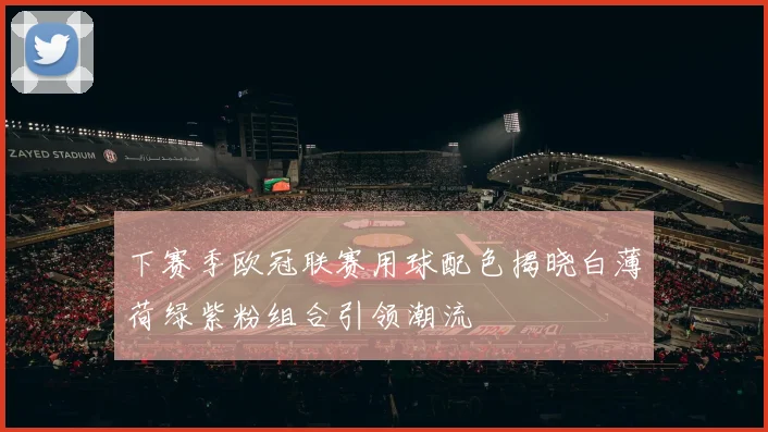 下赛季欧冠联赛用球配色揭晓白薄荷绿紫粉组合引领潮流