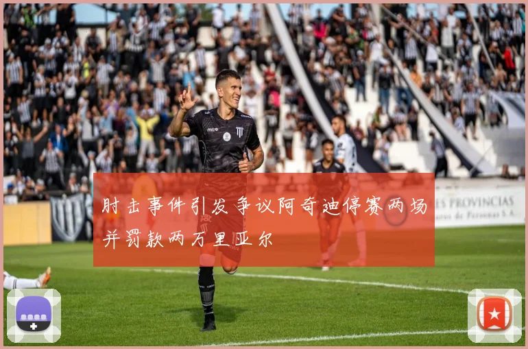 肘击事件引发争议阿奇迪停赛两场并罚款两万里亚尔