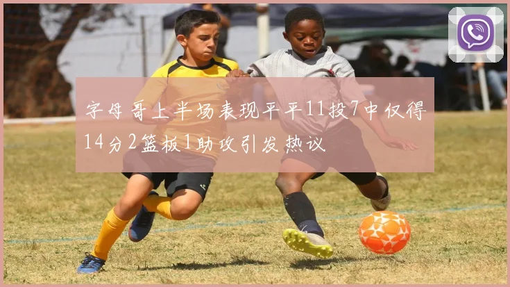 字母哥上半场表现平平11投7中仅得14分2篮板1助攻引发热议