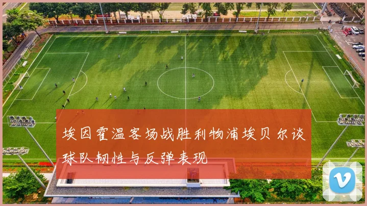 埃因霍温客场战胜利物浦埃贝尔谈球队韧性与反弹表现