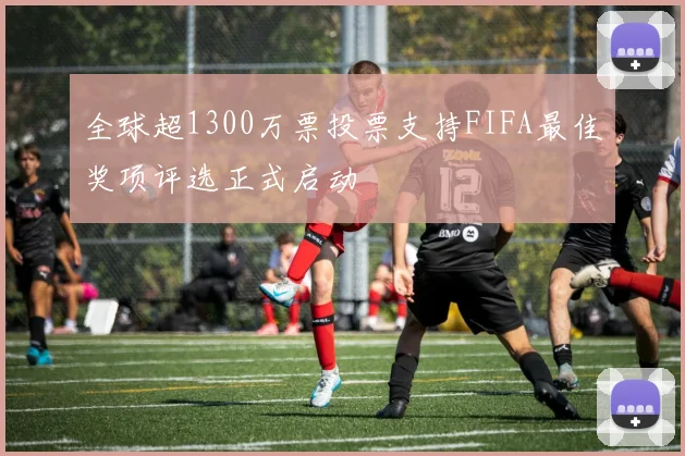 全球超1300万票投票支持FIFA最佳奖项评选正式启动