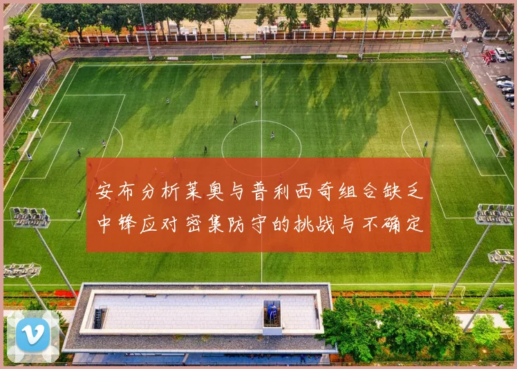 安布分析莱奥与普利西奇组合缺乏中锋应对密集防守的挑战与不确定性