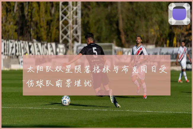 太阳队双星陨落格林与布克同日受伤球队前景堪忧