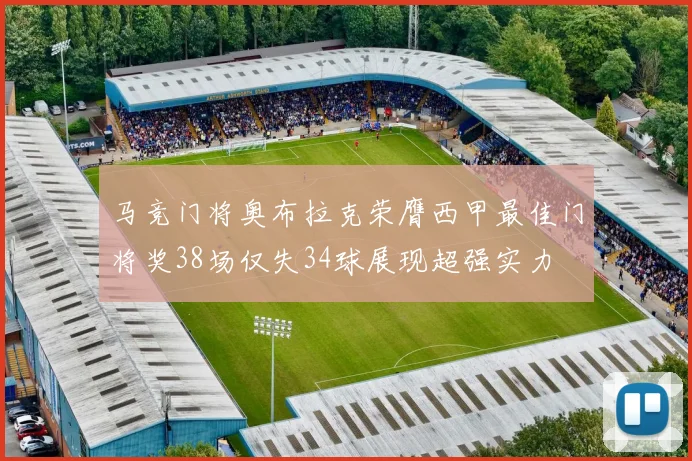 马竞门将奥布拉克荣膺西甲最佳门将奖38场仅失34球展现超强实力