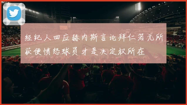 经纪人回应赫内斯言论拜仁若无所获便愤怒球员才是决定权所在