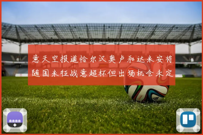意天空报道恰尔汉奥卢和达米安将随国米征战意超杯但出场机会未定