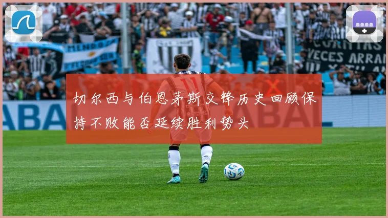 切尔西与伯恩茅斯交锋历史回顾保持不败能否延续胜利势头