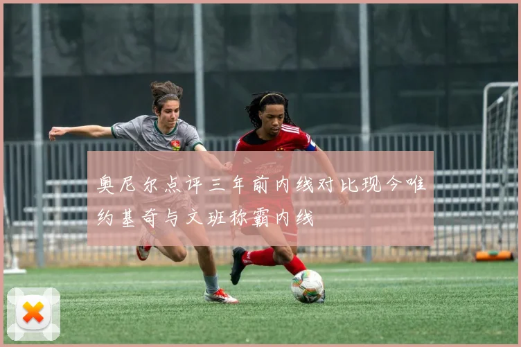 奥尼尔点评三年前内线对比现今唯约基奇与文班称霸内线