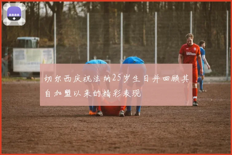 切尔西庆祝法纳25岁生日并回顾其自加盟以来的精彩表现