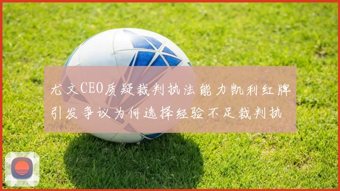 尤文CEO质疑裁判执法能力凯利红牌引发争议为何选择经验不足裁判执法欧冠比赛