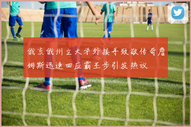 俄亥俄州立大学外接手致敬传奇詹姆斯迅速回应霸王步引发热议