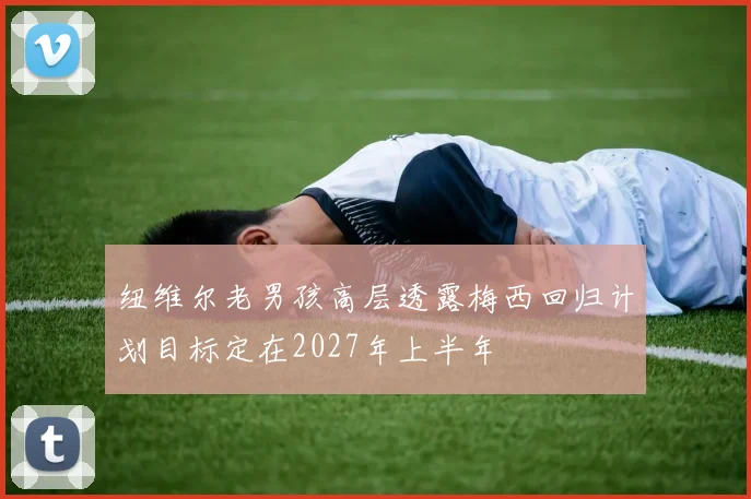 纽维尔老男孩高层透露梅西回归计划目标定在2027年上半年