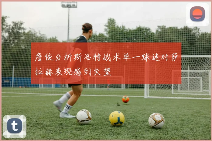 詹俊分析斯洛特战术单一球迷对萨拉赫表现感到失望