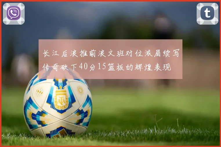 长江后浪推前浪文班对位浓眉续写传奇砍下40分15篮板的辉煌表现