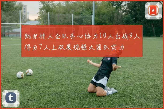 凯尔特人全队齐心协力10人出战9人得分7人上双展现强大团队实力