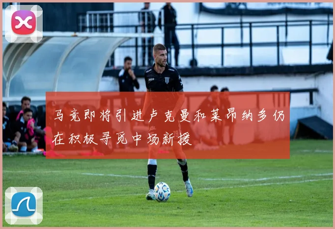 马竞即将引进卢克曼和莱昂纳多仍在积极寻觅中场新援